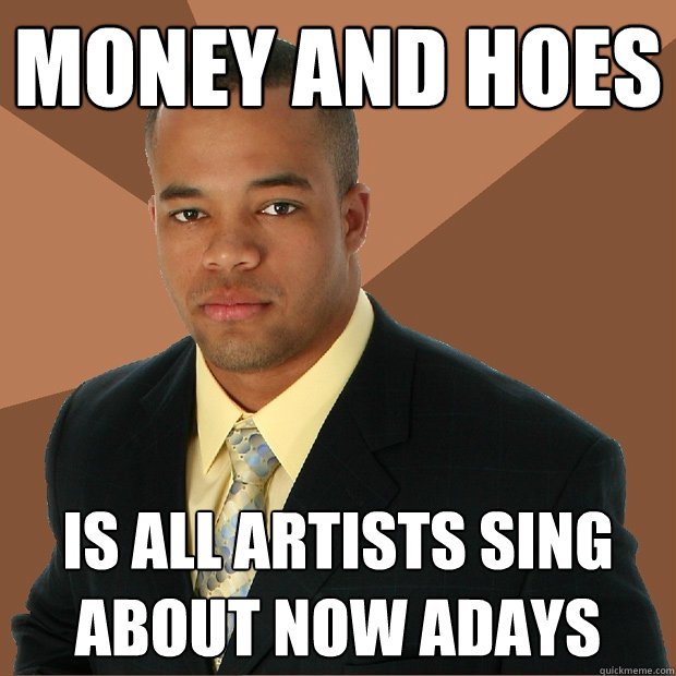 Money and hoes is all artists sing about now adays  Successful Black Man