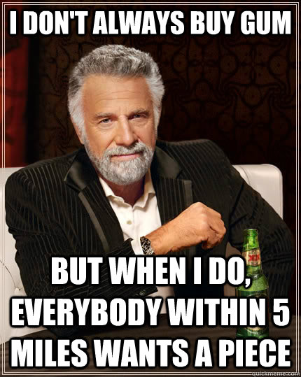 I don't always buy gum but when i do, everybody within 5 miles wants a piece   The Most Interesting Man In The World