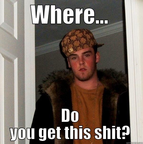 WHERE... DO YOU GET THIS SHIT? Scumbag Steve