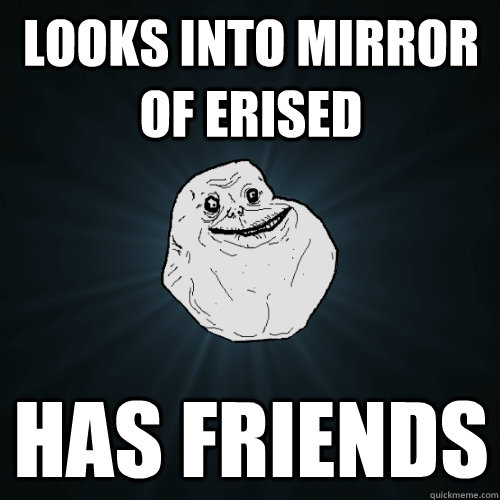 Looks into Mirror of Erised Has friends  Forever Alone