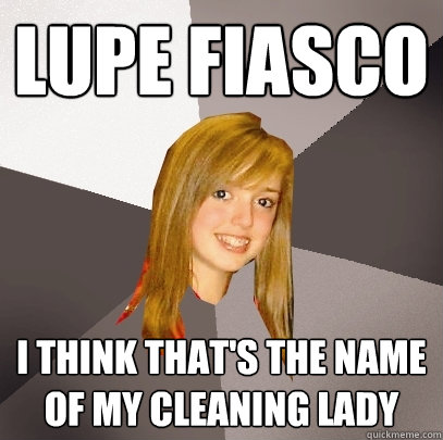 Lupe fiasco I think that's the name of my cleaning lady  Musically Oblivious 8th Grader