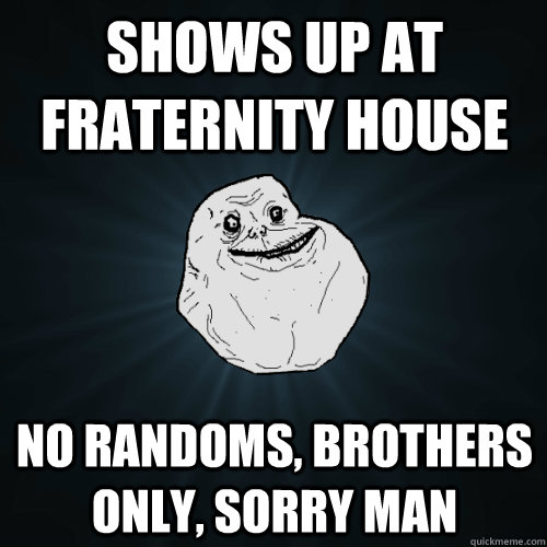 shows up at fraternity house no randoms, brothers only, sorry man  Forever Alone