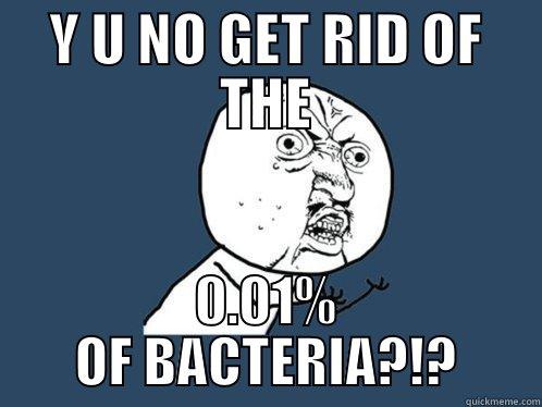 Y U NO GET RID OF THE 0.01% OF BACTERIA?!? Y U No