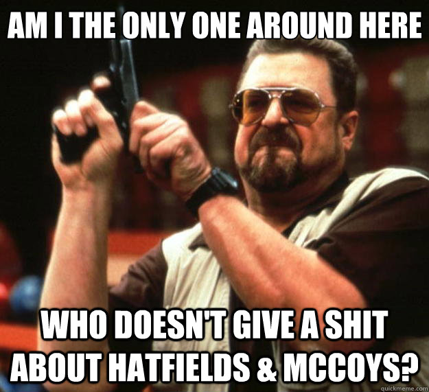 Am I the only one around here Who doesn't give a shit about Hatfields & McCoys?  Big Lebowski