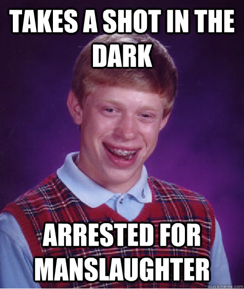 takes a shot in the dark arrested for manslaughter  Bad Luck Brian