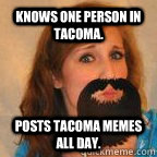 Knows one person in Tacoma. Posts Tacoma memes all day.  