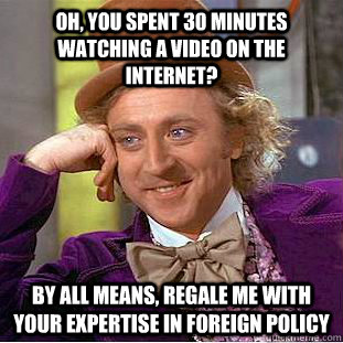 Oh, you spent 30 minutes watching a video on the internet? By all means, regale me with your expertise in foreign policy  Creepy Wonka