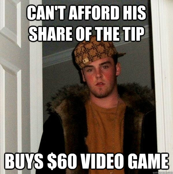 Can't afford his share of the tip buys $60 video game - Can't afford his share of the tip buys $60 video game  Scumbag Steve