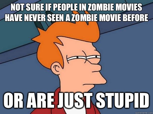 Not sure if people in zombie movies have never seen a zombie movie before Or are just stupid - Not sure if people in zombie movies have never seen a zombie movie before Or are just stupid  Futurama Fry