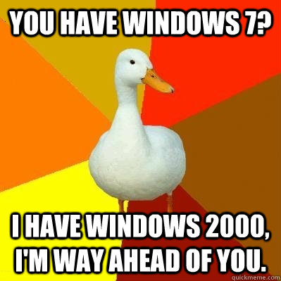 You have Windows 7? I have windows 2000, I'm way ahead of you.  Tech Impaired Duck