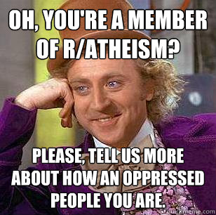 oh, you're a member of r/atheism? please, tell us more about how an oppressed people you are.   Condescending Wonka