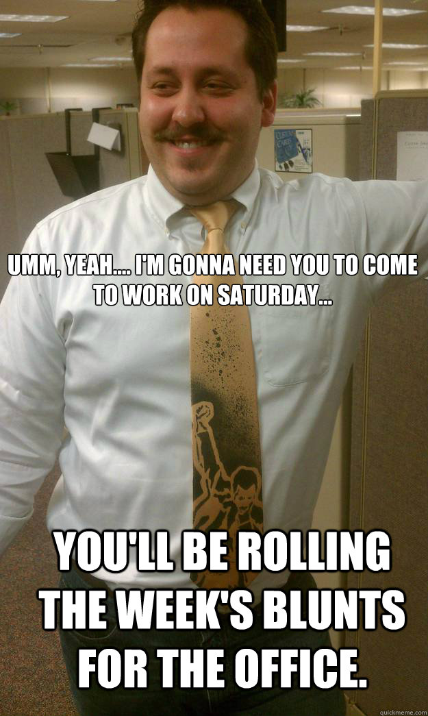 Umm, yeah.... I'm gonna need you to come to work on Saturday... You'll be rolling the week's blunts for the office. - Umm, yeah.... I'm gonna need you to come to work on Saturday... You'll be rolling the week's blunts for the office.  High Boss