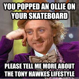 You popped an ollie on your skateboard please tell me more about the tony hawkes lifestyle - You popped an ollie on your skateboard please tell me more about the tony hawkes lifestyle  Condescending Wonka