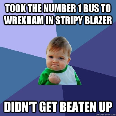 took the number 1 bus to wrexham in stripy blazer didn't get beaten up  Success Kid