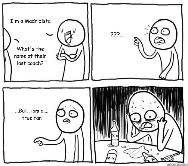 I'm a Madridista What's the name of their last coach? ???.. ...But.. iam a.... true fan  Overconfident Alcoholic Depression Guy