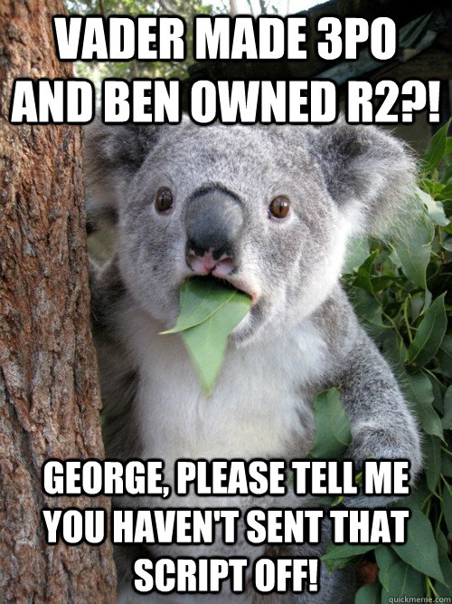 Vader made 3PO and Ben owned R2?! George, please tell me you haven't sent that script off!  Surprised Koala