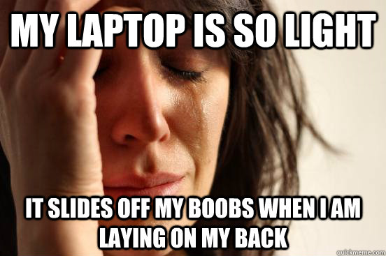 my laptop is so light it slides off my boobs when i am laying on my back  First World Problems