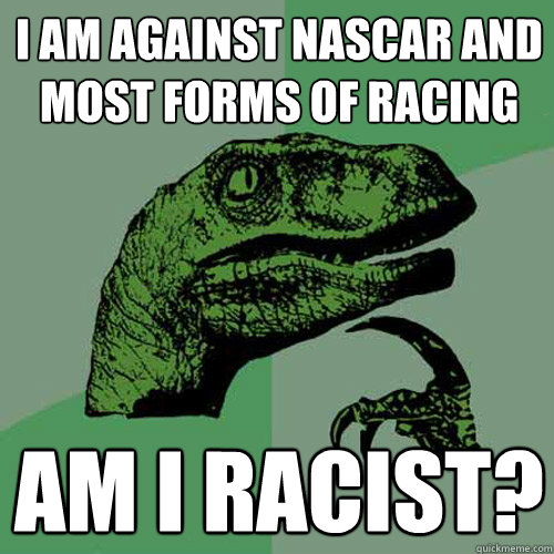 I am against NASCAR and most forms of racing Am I racist?  Philosoraptor