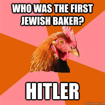 who was the first jewish baker? Hitler - who was the first jewish baker? Hitler  Anti-Joke Chicken