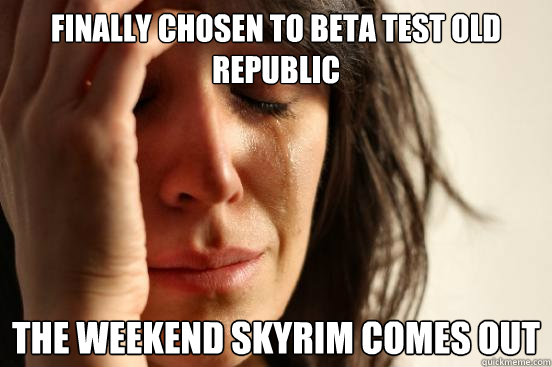 finally chosen to beta test old republic the weekend skyrim comes out - finally chosen to beta test old republic the weekend skyrim comes out  First World Problems