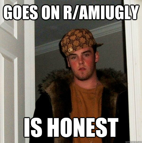 goes on r/amiugly is honest  Scumbag Steve