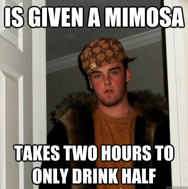 Is given a mimosa  takes two hours to only drink half  Scumbag Steve