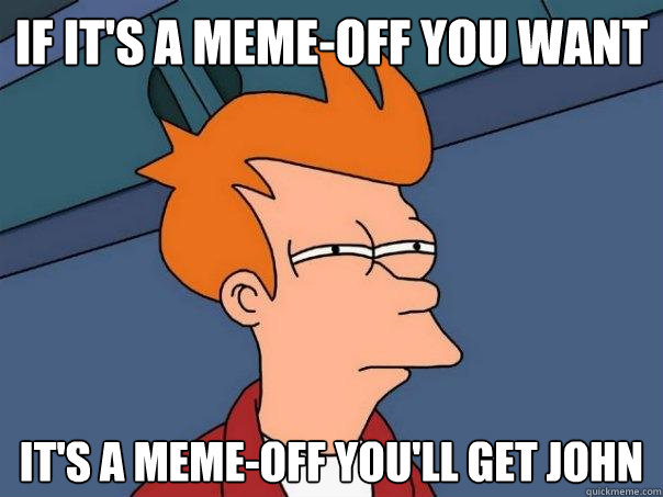 If it's a meme-off you want  It's a meme-off you'll get John  Futurama Fry