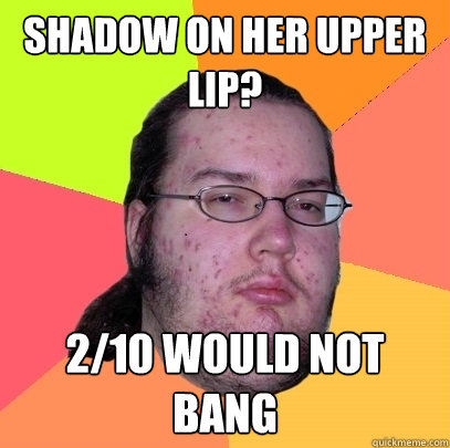 Shadow on her upper lip? 2/10 would not bang  Butthurt Dweller