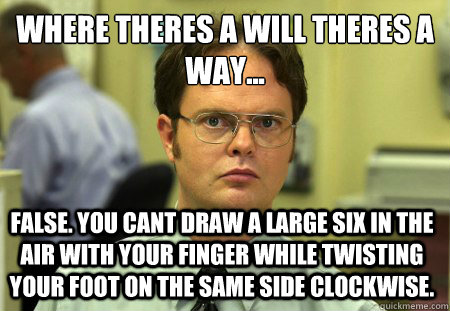 Where theres a will theres a way... False. You cant draw a large six in the air with your finger while twisting your foot on the same side clockwise.  Dwight