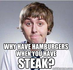 why have hamburgers when you have steak?   