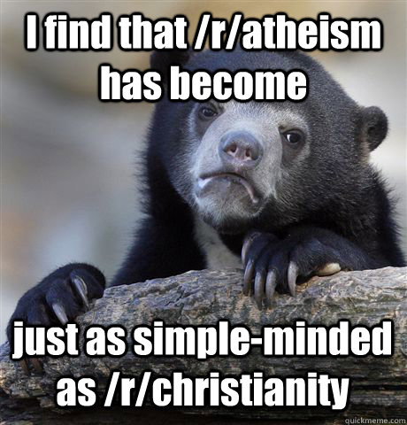 I find that /r/atheism has become just as simple-minded as /r/christianity  Confession Bear