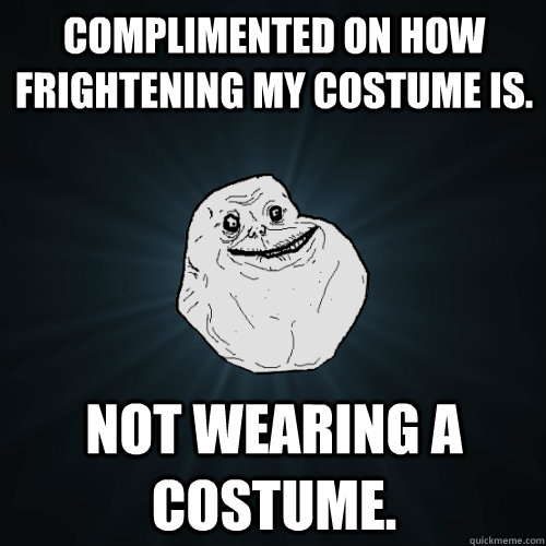 Complimented on how frightening my costume is. not wearing a costume.  Forever Alone