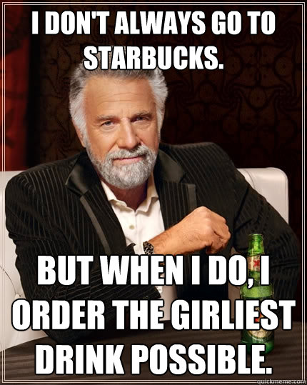 I don't always go to starbucks.   but when I do, I order the girliest drink possible.   The Most Interesting Man In The World