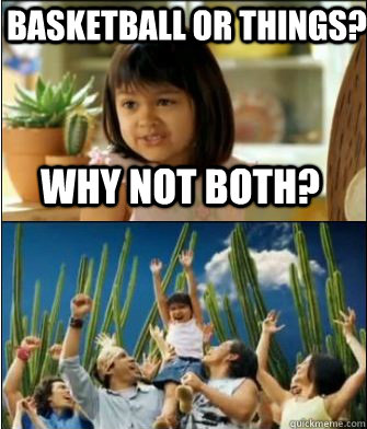 Why not both? Basketball or things?  Why not both