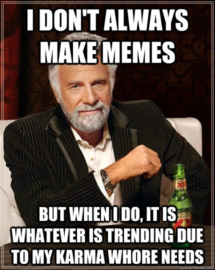 I don't always make memes but when i do, it is whatever is trending due to my karma whore needs  The Most Interesting Man In The World