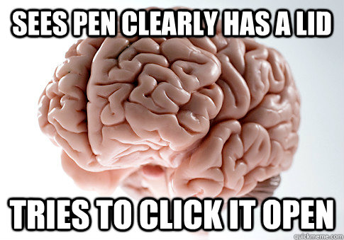 SEES PEN CLEARLY HAS A LID TRIES TO CLICK IT OPEN  Scumbag Brain