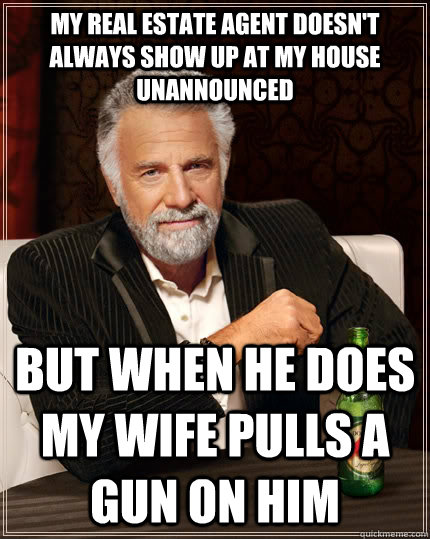 My real estate agent doesn't always show up at my house unannounced  but when he does my wife pulls a gun on him - My real estate agent doesn't always show up at my house unannounced  but when he does my wife pulls a gun on him  The Most Interesting Man In The World