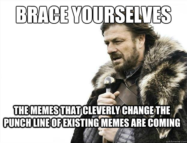 brace yourselves the memes that cleverly change the punch line of existing memes are coming  