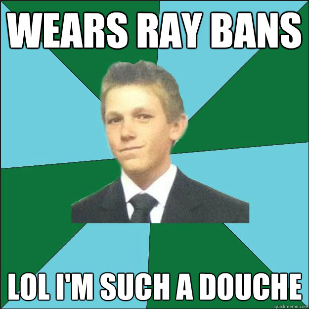wears ray bans lol i'm such a douche  Hardcore Suburban Kid