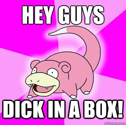 hey guys dick in a box!  Slowpoke