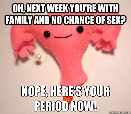 Oh, next week you're with family and no chance of sex? NOPE, here's your period now!  Scumbag Uterus