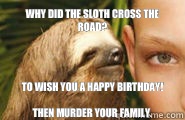 Why did the sloth cross the road? To wish you a happy birthday!

Then murder your family.  Creepy Sloth