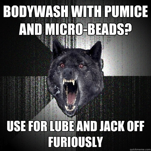 Bodywash with pumice and micro-beads? use for lube and jack off furiously  Insanity Wolf