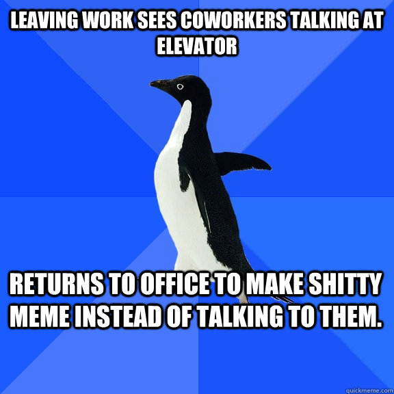 leaving work sees coworkers talking at elevator returns to office to make shitty meme instead of talking to them.   - leaving work sees coworkers talking at elevator returns to office to make shitty meme instead of talking to them.    Socially Awkward Penguin