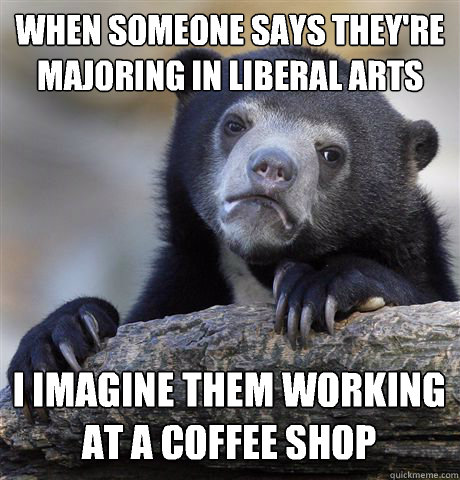 WHEN SOMEONE SAYS THEY'RE MAJORING IN LIBERAL ARTS I IMAGINE THEM WORKING AT A COFFEE SHOP  Confession Bear