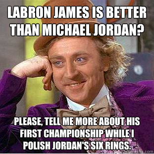 Labron James is better than Michael Jordan?
 Please, tell me more about his FIRST championship while I polish Jordan's SIX rings.  - Labron James is better than Michael Jordan?
 Please, tell me more about his FIRST championship while I polish Jordan's SIX rings.   Condescending Wonka