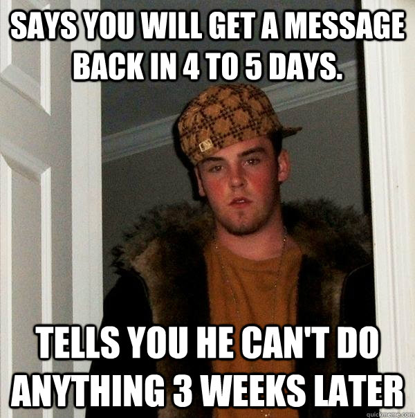 Says you will get a message back in 4 to 5 days.  Tells you he can't do anything 3 weeks later  Scumbag Steve