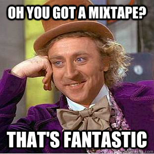 Oh you got a mixtape? that's fantastic  Condescending Wonka