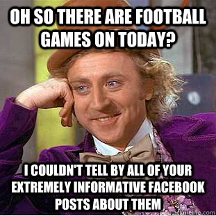 Oh so there are football games on today? i couldn't tell by all of your extremely informative facebook posts about them  Condescending Wonka