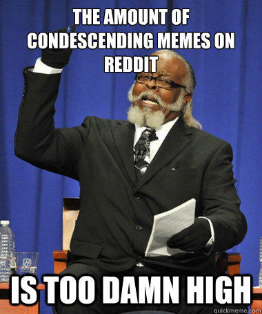 The amount of condescending memes on reddit  is too damn high  